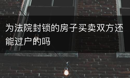 为法院封锁的房子买卖双方还能过户的吗
