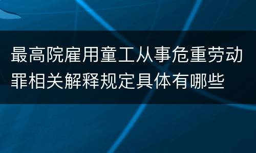 最高院雇用童工从事危重劳动罪相关解释规定具体有哪些