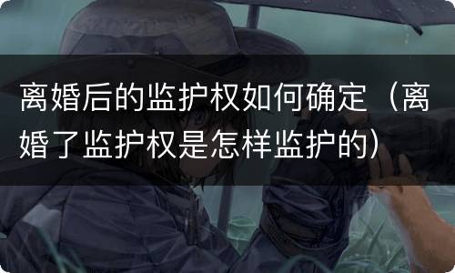 离婚后的监护权如何确定（离婚了监护权是怎样监护的）