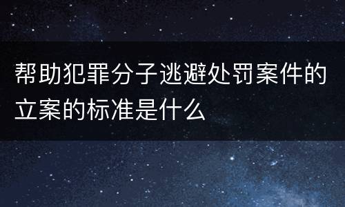 帮助犯罪分子逃避处罚案件的立案的标准是什么