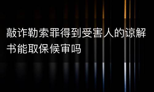 敲诈勒索罪得到受害人的谅解书能取保候审吗