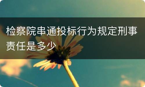 检察院串通投标行为规定刑事责任是多少
