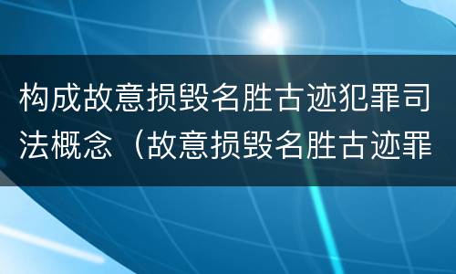 构成故意损毁名胜古迹犯罪司法概念（故意损毁名胜古迹罪案例）