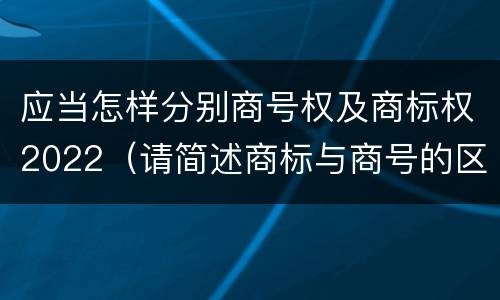 应当怎样分别商号权及商标权2022（请简述商标与商号的区别）
