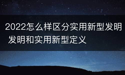 2022怎么样区分实用新型发明 发明和实用新型定义