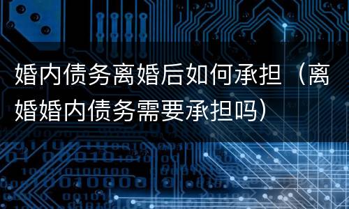 婚内债务离婚后如何承担（离婚婚内债务需要承担吗）