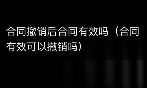 合同撤销后合同有效吗（合同有效可以撤销吗）