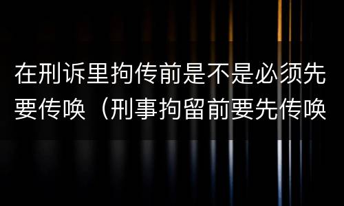 在刑诉里拘传前是不是必须先要传唤（刑事拘留前要先传唤吗）