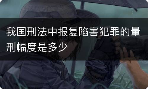 我国刑法中报复陷害犯罪的量刑幅度是多少