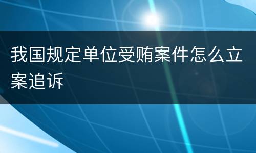 我国规定单位受贿案件怎么立案追诉