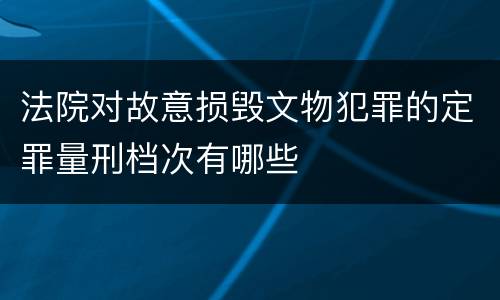 法院对故意损毁文物犯罪的定罪量刑档次有哪些