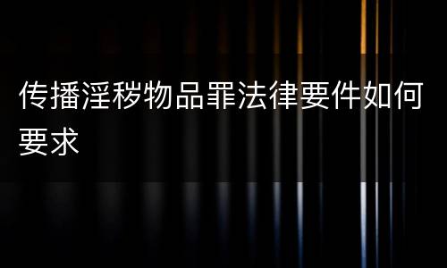 传播淫秽物品罪法律要件如何要求