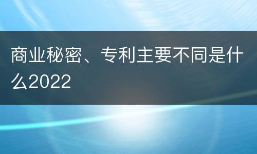 商业秘密、专利主要不同是什么2022