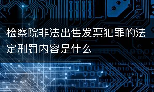 检察院非法出售发票犯罪的法定刑罚内容是什么