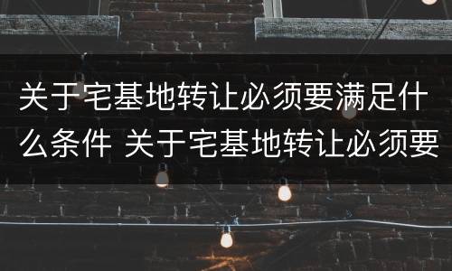 关于宅基地转让必须要满足什么条件 关于宅基地转让必须要满足什么条件呢