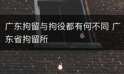广东拘留与拘役都有何不同 广东省拘留所