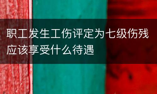 职工发生工伤评定为七级伤残应该享受什么待遇