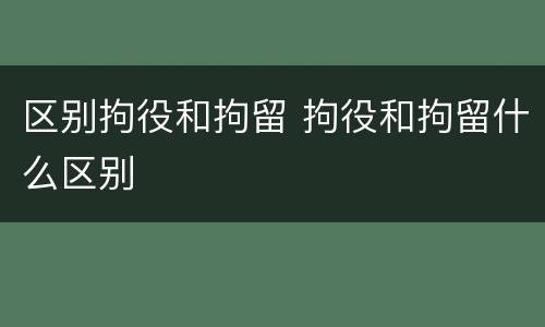 区别拘役和拘留 拘役和拘留什么区别