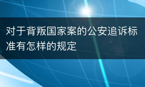 对于背叛国家案的公安追诉标准有怎样的规定