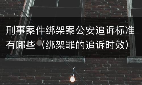 刑事案件绑架案公安追诉标准有哪些（绑架罪的追诉时效）
