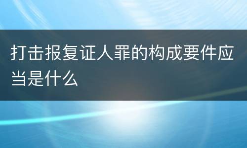 打击报复证人罪的构成要件应当是什么