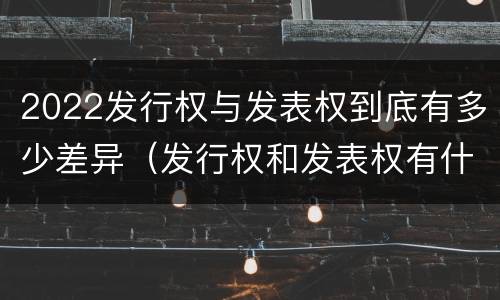 2022发行权与发表权到底有多少差异（发行权和发表权有什么区别）