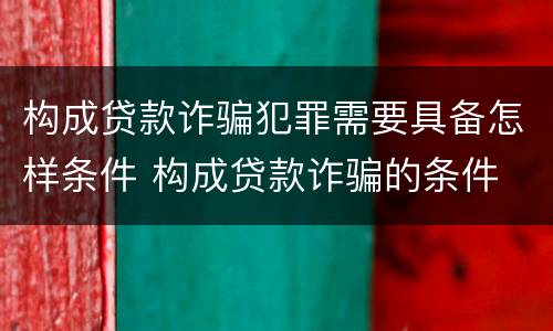 构成贷款诈骗犯罪需要具备怎样条件 构成贷款诈骗的条件