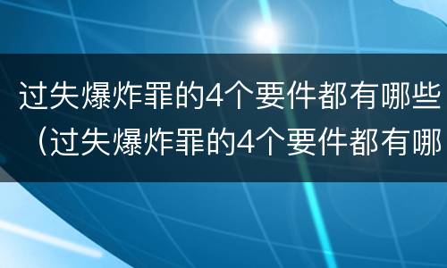过失爆炸罪的4个要件都有哪些（过失爆炸罪的4个要件都有哪些内容）