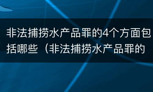 非法捕捞水产品罪的4个方面包括哪些（非法捕捞水产品罪的4个方面包括哪些行为）