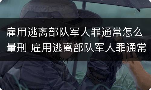 雇用逃离部队军人罪通常怎么量刑 雇用逃离部队军人罪通常怎么量刑的