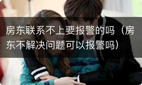 房东联系不上要报警的吗（房东不解决问题可以报警吗）