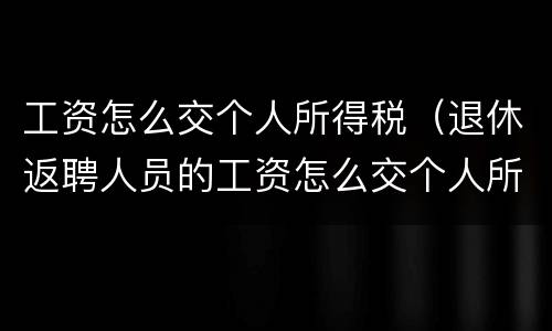 工资怎么交个人所得税（退休返聘人员的工资怎么交个人所得税）