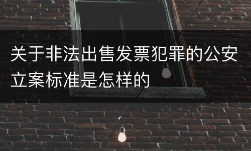关于非法出售发票犯罪的公安立案标准是怎样的