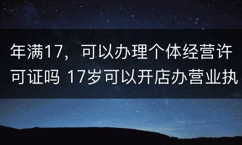年满17，可以办理个体经营许可证吗 17岁可以开店办营业执照吗