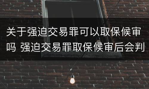 关于强迫交易罪可以取保候审吗 强迫交易罪取保候审后会判实刑吗