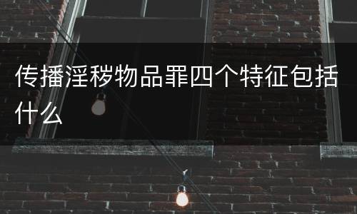 传播淫秽物品罪四个特征包括什么