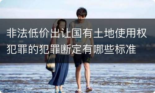 非法低价出让国有土地使用权犯罪的犯罪断定有哪些标准