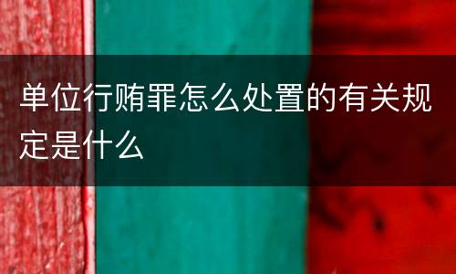 单位行贿罪怎么处置的有关规定是什么