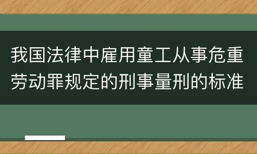 我国法律中雇用童工从事危重劳动罪规定的刑事量刑的标准