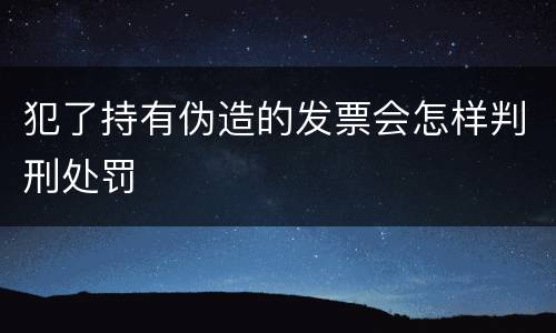 犯了持有伪造的发票会怎样判刑处罚