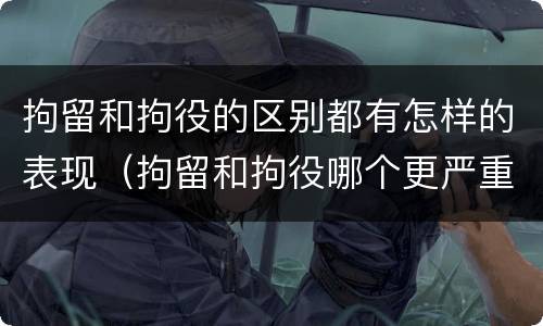 拘留和拘役的区别都有怎样的表现（拘留和拘役哪个更严重?）