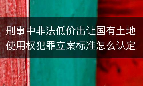 刑事中非法低价出让国有土地使用权犯罪立案标准怎么认定