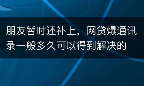朋友暂时还补上，网贷爆通讯录一般多久可以得到解决的