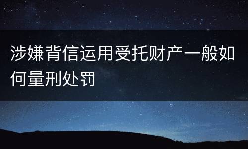 涉嫌背信运用受托财产一般如何量刑处罚