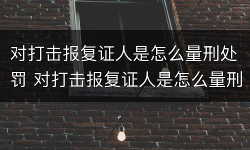 对打击报复证人是怎么量刑处罚 对打击报复证人是怎么量刑处罚的呢