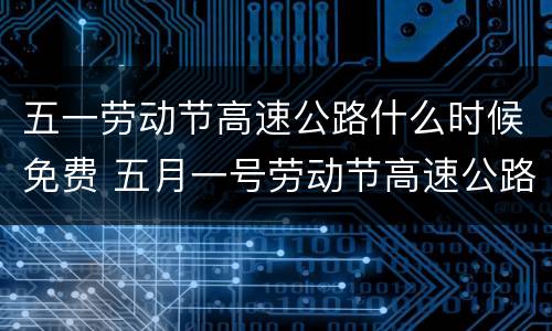 五一劳动节高速公路什么时候免费 五月一号劳动节高速公路免费吗