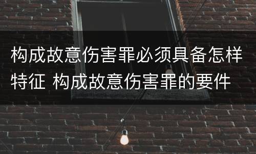 构成故意伤害罪必须具备怎样特征 构成故意伤害罪的要件