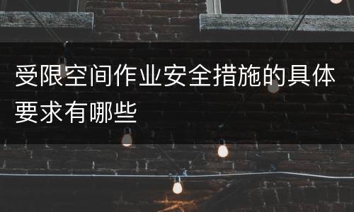 受限空间作业安全措施的具体要求有哪些