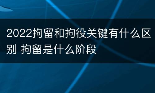 2022拘留和拘役关键有什么区别 拘留是什么阶段