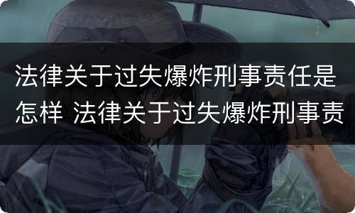 法律关于过失爆炸刑事责任是怎样 法律关于过失爆炸刑事责任是怎样认定的